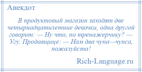 
    В продуктовый магазин заходят две четырнадцатилетние девочки, одна другой говорит: — Ну что, по тренажерчику? — Угу. Продавщице: — Нам два чупа—чупса, пожалуйста!