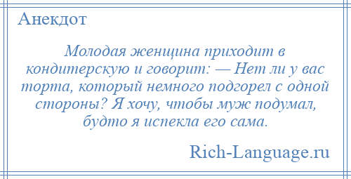 
    Молодая женщина приходит в кондитерскую и говорит: — Нет ли у вас торта, который немного подгорел с одной стороны? Я хочу, чтобы муж подумал, будто я испекла его сама.