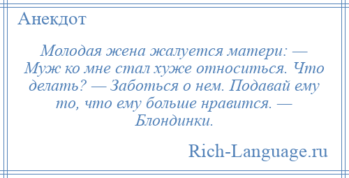 
    Молодая жена жалуется матери: — Муж ко мне стал хуже относиться. Что делать? — Заботься о нем. Подавай ему то, что ему больше нравится. — Блондинки.
