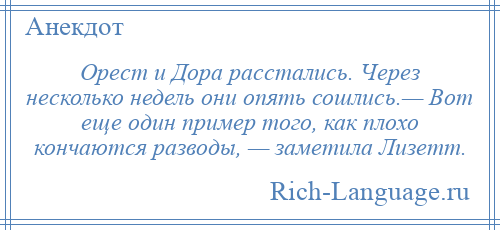 
    Орест и Дора расстались. Через несколько недель они опять сошлись.— Вот еще один пример того, как плохо кончаются разводы, — заметила Лизетт.