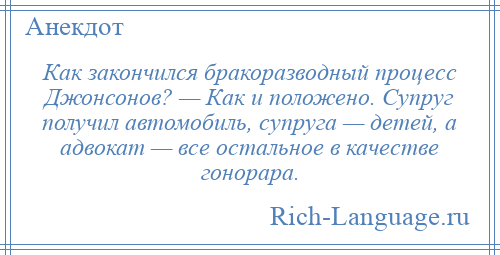 
    Как закончился бракоразводный процесс Джонсонов? — Как и положено. Супруг получил автомобиль, супруга — детей, а адвокат — все остальное в качестве гонорара.