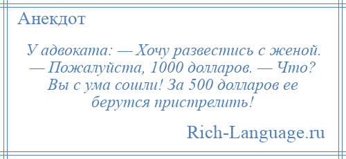 
    У адвоката: — Хочу развестись с женой. — Пожалуйста, 1000 долларов. — Что? Вы с ума сошли! За 500 долларов ее берутся пристрелить!