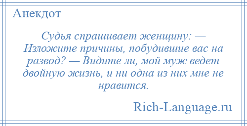 
    Судья спрашивает женщину: — Изложите причины, побудившие вас на развод? — Видите ли, мой муж ведет двойную жизнь, и ни одна из них мне не нравится.