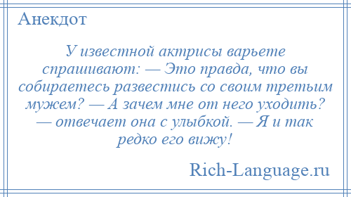 
    У известной актрисы варьете спрашивают: — Это правда, что вы собираетесь развестись со своим третьим мужем? — А зачем мне от него уходить? — отвечает она с улыбкой. — Я и так редко его вижу!