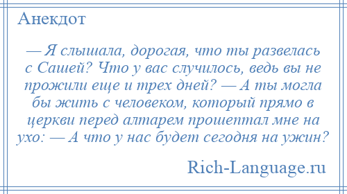 
    — Я слышала, дорогая, что ты развелась с Сашей? Что у вас случилось, ведь вы не прожили еще и трех дней? — А ты могла бы жить с человеком, который прямо в церкви перед алтарем прошептал мне на ухо: — А что у нас будет сегодня на ужин?