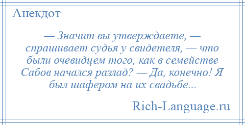 
    — Значит вы утверждаете, — спрашивает судья у свидетеля, — что были очевидцем того, как в семействе Сабов начался разлад? — Да, конечно! Я был шафером на их свадьбе...