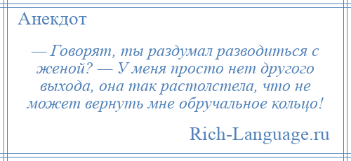 
    — Говорят, ты раздумал разводиться с женой? — У меня просто нет другого выхода, она так растолстела, что не может вернуть мне обручальное кольцо!