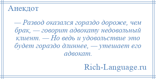 
    — Развод оказался гораздо дороже, чем брак, — говорит адвокату недовольный клиент. — Но ведь и удовольствие это будет гораздо длиннее, — утешает его адвокат.