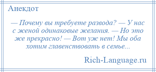 
    — Почему вы требуете развода? — У нас с женой одинаковые желания. — Но это же прекрасно! — Вот уж нет! Мы оба хотим главенствовать в семье...