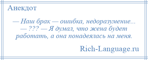 
    — Наш брак — ошибка, недоразумение... — ??? — Я думал, что жена будет работать, а она понадеялась на меня.