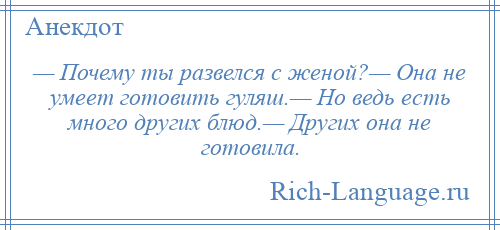 
    — Почему ты развелся с женой?— Она не умеет готовить гуляш.— Но ведь есть много других блюд.— Других она не готовила.