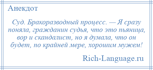 
    Суд. Бракоразводный процесс. — Я сразу поняла, гражданин судья, что это пьяница, вор и скандалист, но я думала, что он будет, по крайней мере, хорошим мужем!