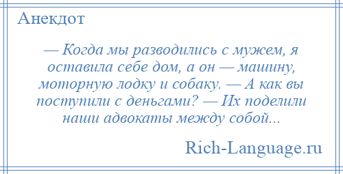 
    — Когда мы разводились с мужем, я оставила себе дом, а он — машину, моторную лодку и собаку. — А как вы поступили с деньгами? — Их поделили наши адвокаты между собой...