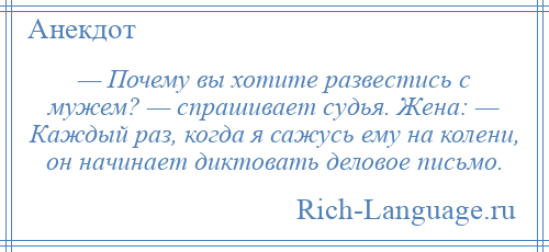 
    — Почему вы хотите развестись с мужем? — спрашивает судья. Жена: — Каждый раз, когда я сажусь ему на колени, он начинает диктовать деловое письмо.