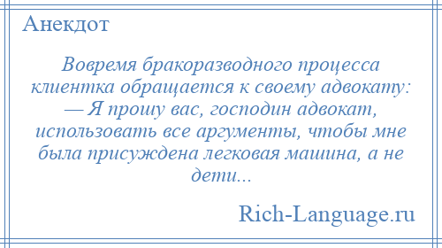 
    Вовремя бракоразводного процесса клиентка обращается к своему адвокату: — Я прошу вас, господин адвокат, использовать все аргументы, чтобы мне была присуждена легковая машина, а не дети...