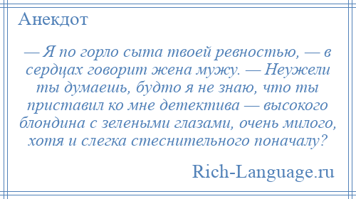 
    — Я по горло сыта твоей ревностью, — в сердцах говорит жена мужу. — Неужели ты думаешь, будто я не знаю, что ты приставил ко мне детектива — высокого блондина с зелеными глазами, очень милого, хотя и слегка стеснительного поначалу?