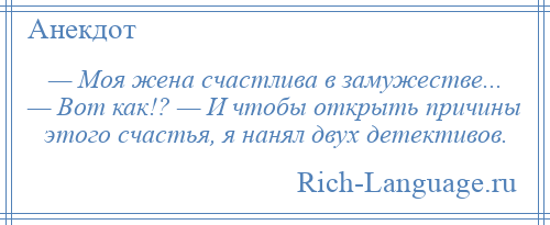 
    — Моя жена счастлива в замужестве... — Вот как!? — И чтобы открыть причины этого счастья, я нанял двух детективов.