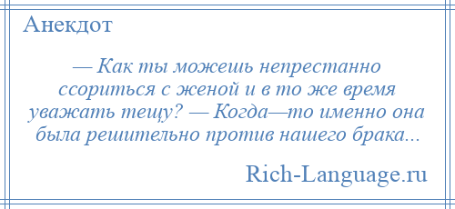 
    — Как ты можешь непрестанно ссориться с женой и в то же время уважать тещу? — Когда—то именно она была решительно против нашего брака...