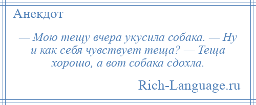 
    — Мою тещу вчера укусила собака. — Ну и как себя чувствует теща? — Теща хорошо, а вот собака сдохла.