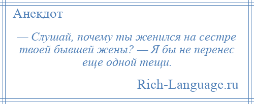 
    — Слушай, почему ты женился на сестре твоей бывшей жены? — Я бы не перенес еще одной тещи.
