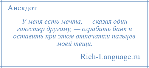 
    У меня есть мечта, — сказал один гангстер другому, — ограбить банк и оставить при этом отпечатки пальцев моей тещи.