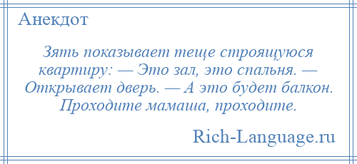 
    Зять показывает теще строящуюся квартиру: — Это зал, это спальня. — Открывает дверь. — А это будет балкон. Проходите мамаша, проходите.