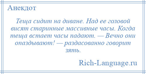 
    Теща сидит на диване. Над ее головой висят старинные массивные часы. Когда теща встает часы падают. — Вечно они опаздывают! — раздасованно говорит зять.