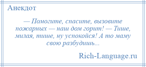 
    — Помогите, спасите, вызовите пожарных — наш дом горит! — Тише, милая, тише, ну успокойся! А то маму свою разбудишь...