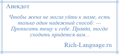 
    Чтобы жена не могла уйти к маме, есть только один надежный способ: — Прописать тещу к себе. Правда, тогда уходить придется вам...