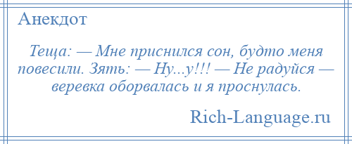 
    Теща: — Мне приснился сон, будто меня повесили. Зять: — Ну...у!!! — Не радуйся — веревка оборвалась и я проснулась.