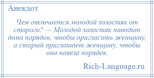 
    Чем отличается молодой холостяк от старого? — Молодой холостяк наводит дома порядок, чтобы пригласить женщину, а старый приглашает женщину, чтобы она навела порядок.