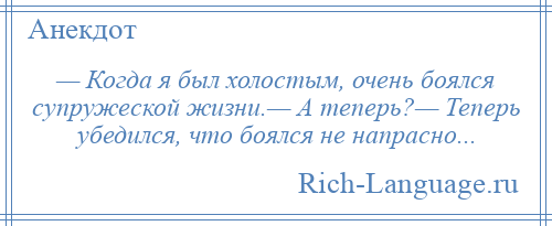 
    — Когда я был холостым, очень боялся супружеской жизни.— А теперь?— Теперь убедился, что боялся не напрасно...