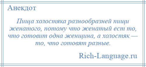 
    Пища холостяка разнообразней пищи женатого, потому что женатый ест то, что готовит одна женщина, а холостяк — то, что готовят разные.