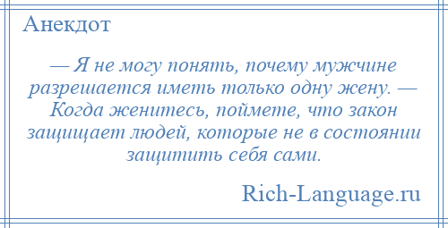 
    — Я не могу понять, почему мужчине разрешается иметь только одну жену. — Когда женитесь, поймете, что закон защищает людей, которые не в состоянии защитить себя сами.