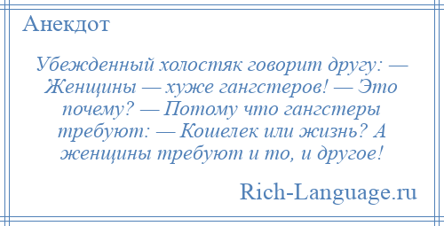 
    Убежденный холостяк говорит другу: — Женщины — хуже гангстеров! — Это почему? — Потому что гангстеры требуют: — Кошелек или жизнь? А женщины требуют и то, и другое!