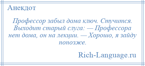 
    Профессор забыл дома ключ. Стучится. Выходит старый слуга: — Профессора нет дома, он на лекции. — Хорошо, я зайду попозже.