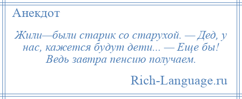 
    Жили—были старик со старухой. — Дед, у нас, кажется будут дети... — Еще бы! Ведь завтра пенсию получаем.