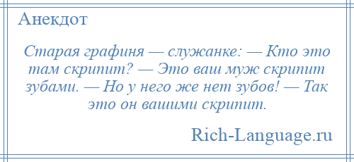 
    Старая графиня — служанке: — Кто это там скрипит? — Это ваш муж скрипит зубами. — Но у него же нет зубов! — Так это он вашими скрипит.