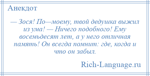 
    — Зося! По—моему, твой дедушка выжил из ума! — Ничего подобного! Ему восемьдесят лет, а у него отличная память! Он всегда помнит: где, когда и что он забыл.