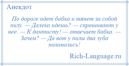 
    По дороге идет бабка и тянет за собой пилу. — Далеко идешь? — спрашивают у нее. — К дантисту! — отвечает бабка. — Зачем? — Да вот у пилы два зуба поломались!