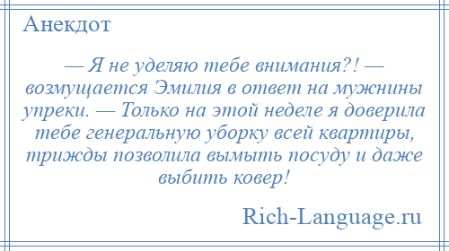 
    — Я не уделяю тебе внимания?! — возмущается Эмилия в ответ на мужнины упреки. — Только на этой неделе я доверила тебе генеральную уборку всей квартиры, трижды позволила вымыть посуду и даже выбить ковер!