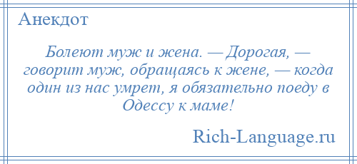 
    Болеют муж и жена. — Дорогая, — говорит муж, обращаясь к жене, — когда один из нас умрет, я обязательно поеду в Одессу к маме!