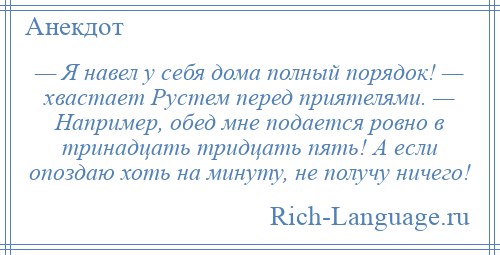 
    — Я навел у себя дома полный порядок! — хвастает Рустем перед приятелями. — Например, обед мне подается ровно в тринадцать тридцать пять! А если опоздаю хоть на минуту, не получу ничего!