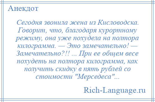 
    Сегодня звонила жена из Кисловодска. Говорит, что, благодаря курортному режиму, она уже похудела на полтора килограмма. — Это замечательно! — Замечательно?!! ... При ее общем весе похудеть на полтора килограмма, как получить скидку в пять рублей со стоимости Мерседеса ...