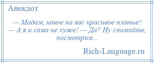 
    — Мадам, какое на вас красивое платье! — А я и сама не хуже! — Да? Ну снимайте, посмотрим...