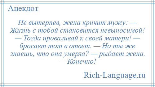 
    Не вытерпев, жена кричит мужу: — Жизнь с тобой становится невыносимой! — Тогда проваливай к своей матери! — бросает тот в ответ. — Но ты же знаешь, что она умерла? — рыдает жена. — Конечно!