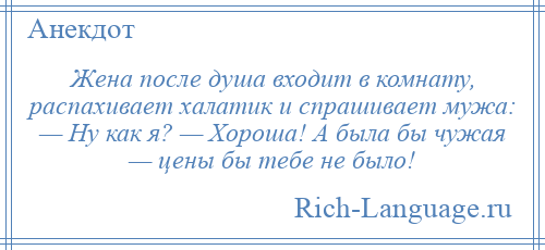 
    Жена после душа входит в комнату, распахивает халатик и спрашивает мужа: — Ну как я? — Хороша! А была бы чужая — цены бы тебе не было!