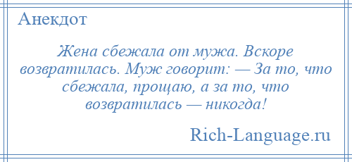 
    Жена сбежала от мужа. Вскоре возвратилась. Муж говорит: — За то, что сбежала, прощаю, а за то, что возвратилась — никогда!