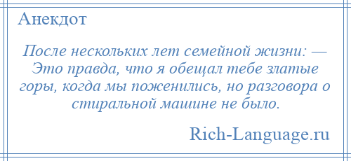 
    После нескольких лет семейной жизни: — Это правда, что я обещал тебе златые горы, когда мы поженились, но разговора о стиральной машине не было.