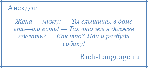 
    Жена — мужу: — Ты слышишь, в доме кто—то есть! — Так что же я должен сделать? — Как что? Иди и разбуди собаку!